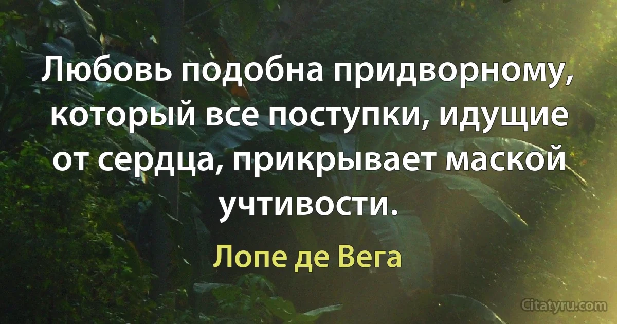 Любовь подобна придворному, который все поступки, идущие от сердца, прикрывает маской учтивости. (Лопе де Вега)