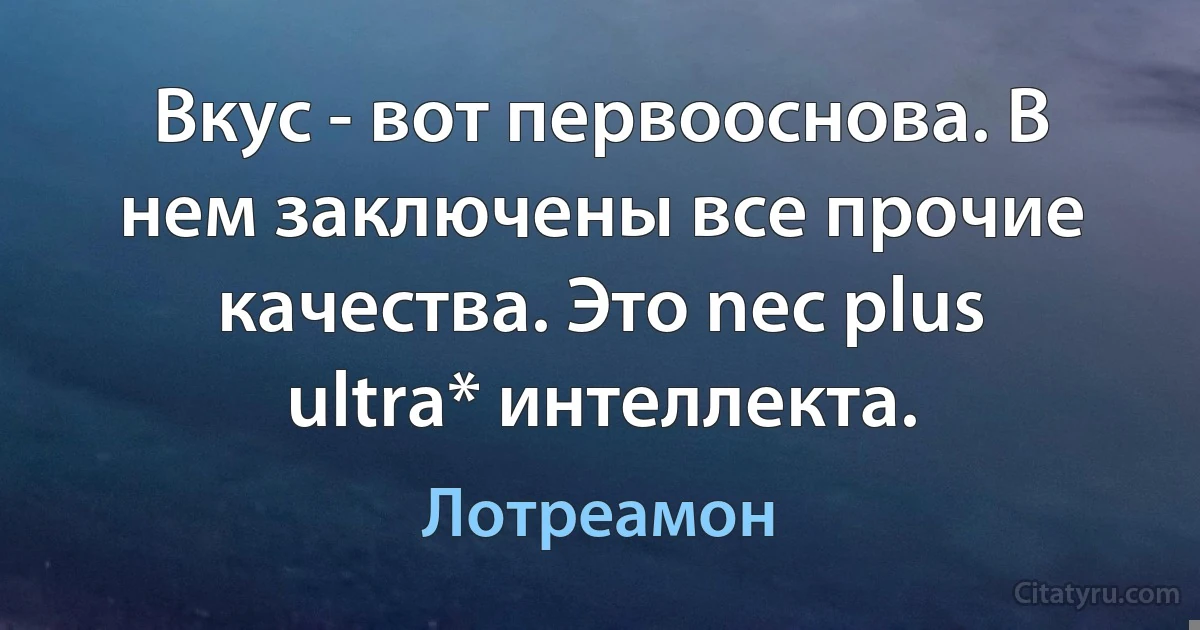 Вкус - вот первооснова. В нем заключены все прочие качества. Это nec plus ultra* интеллекта. (Лотреамон)