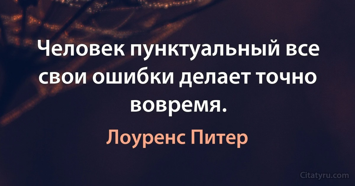 Человек пунктуальный все свои ошибки делает точно вовремя. (Лоуренс Питер)