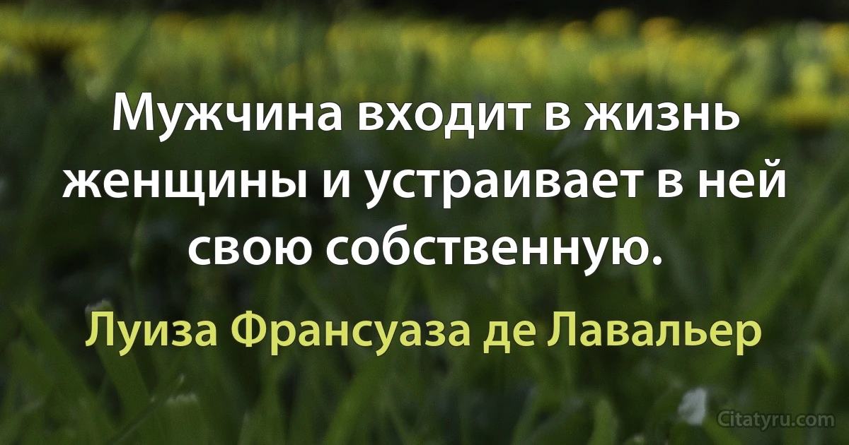 Мужчина входит в жизнь женщины и устраивает в ней свою собственную. (Луиза Франсуаза де Лавальер)