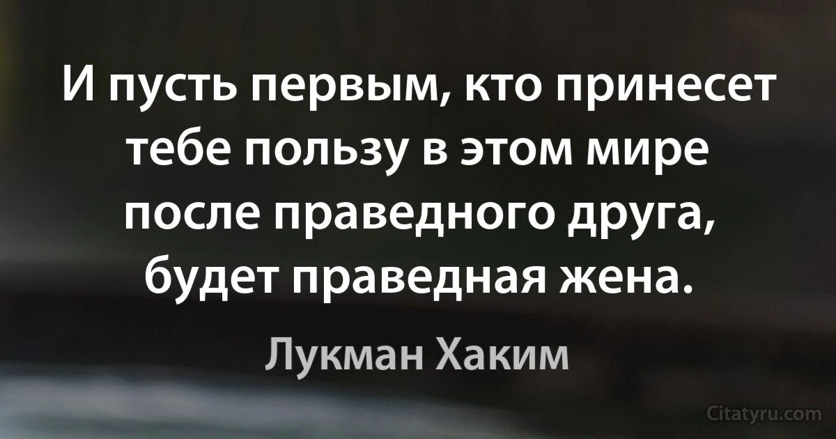 И пусть первым, кто принесет тебе пользу в этом мире после праведного друга, будет праведная жена. (Лукман Хаким)