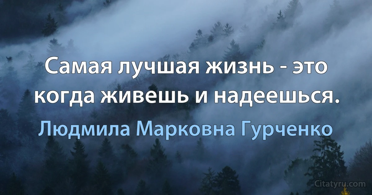 Самая лучшая жизнь - это когда живешь и надеешься. (Людмила Марковна Гурченко)