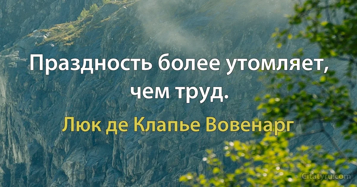 Праздность более утомляет, чем труд. (Люк де Клапье Вовенарг)