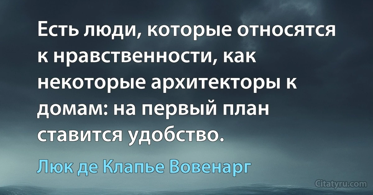 Есть люди, которые относятся к нравственности, как некоторые архитекторы к домам: на первый план ставится удобство. (Люк де Клапье Вовенарг)