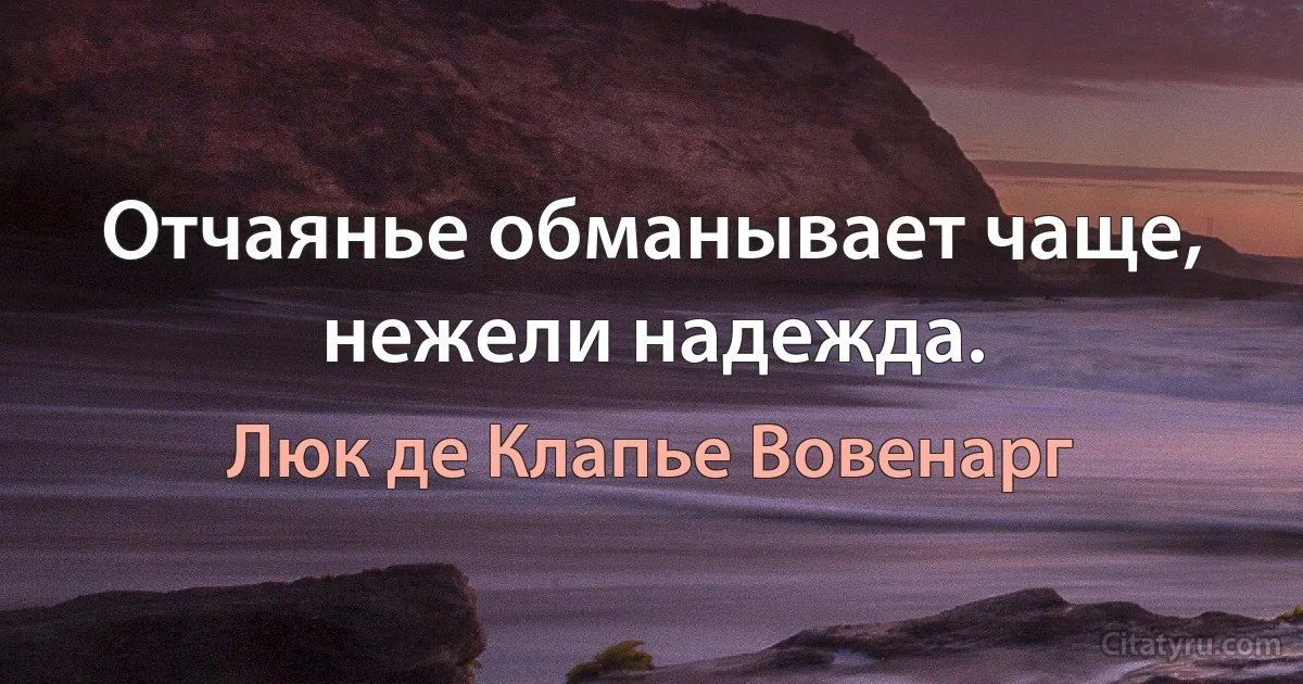 Отчаянье обманывает чаще, нежели надежда. (Люк де Клапье Вовенарг)