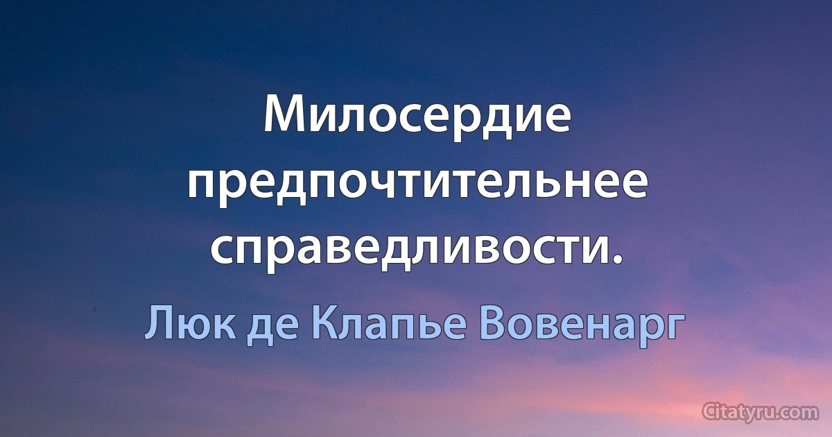 Милосердие предпочтительнее справедливости. (Люк де Клапье Вовенарг)