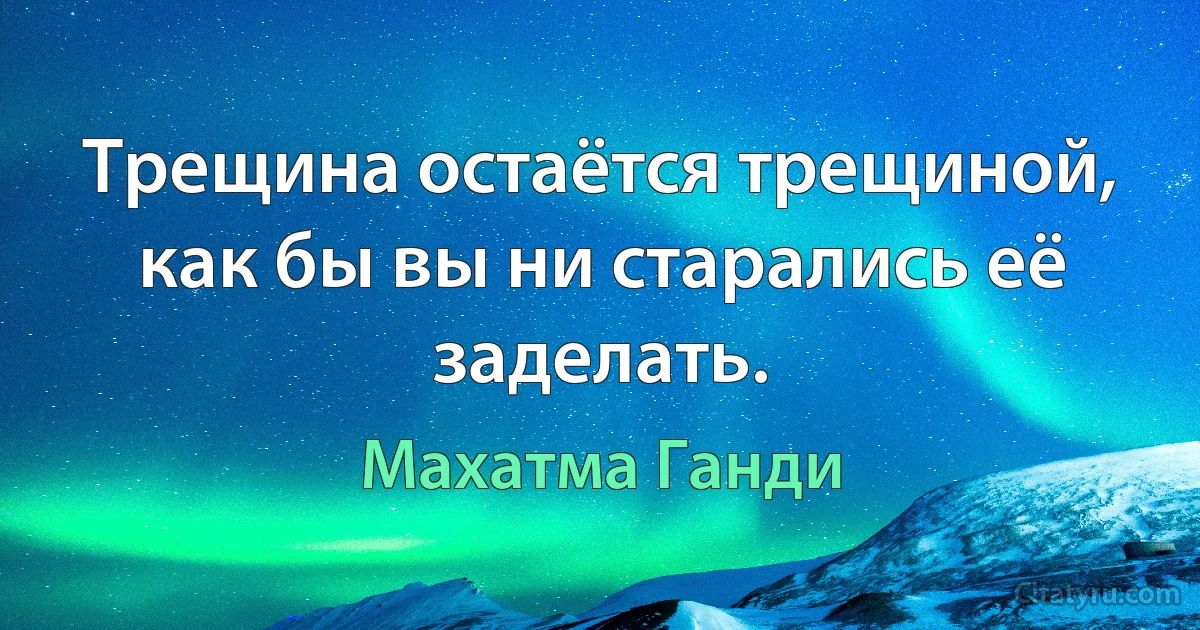 Трещина остаётся трещиной, как бы вы ни старались её заделать. (Махатма Ганди)