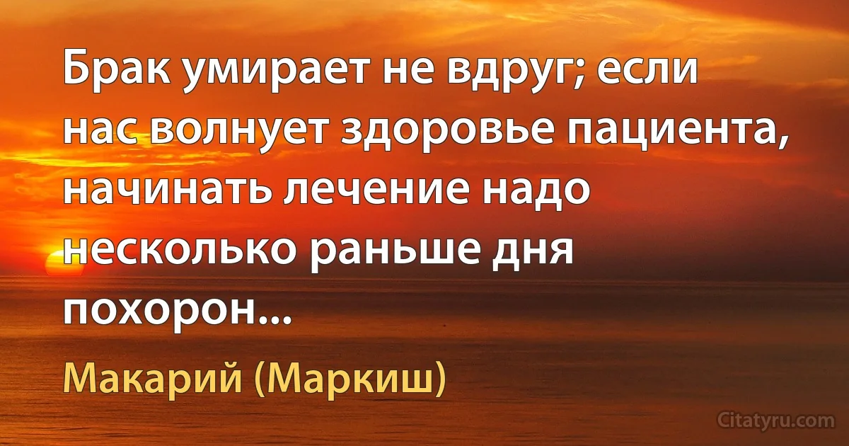 Брак умирает не вдруг; если нас волнует здоровье пациента, начинать лечение надо несколько раньше дня похорон... (Макарий (Маркиш))