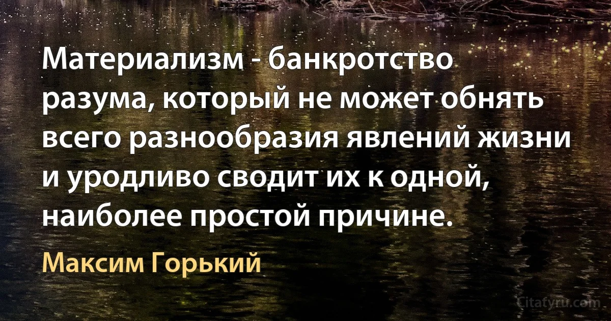 Материализм - банкротство разума, который не может обнять всего разнообразия явлений жизни и уродливо сводит их к одной, наиболее простой причине. (Максим Горький)