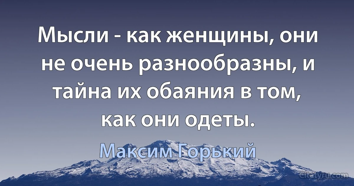 Мысли - как женщины, они не очень разнообразны, и тайна их обаяния в том, как они одеты. (Максим Горький)