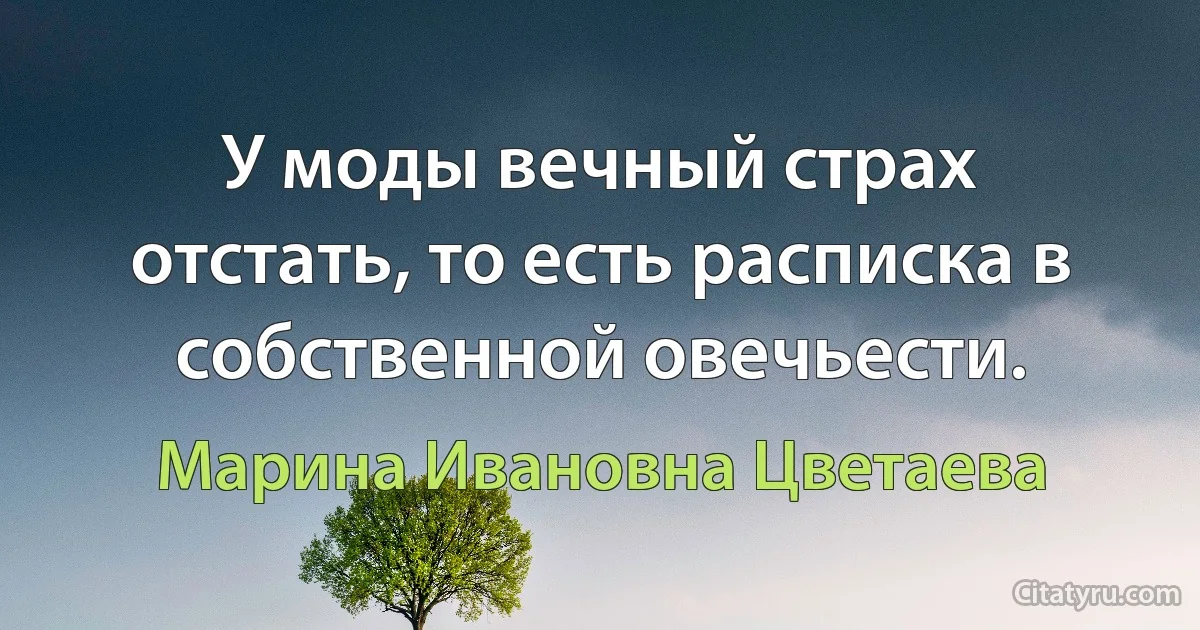 У моды вечный страх отстать, то есть расписка в собственной овечьести. (Марина Ивановна Цветаева)