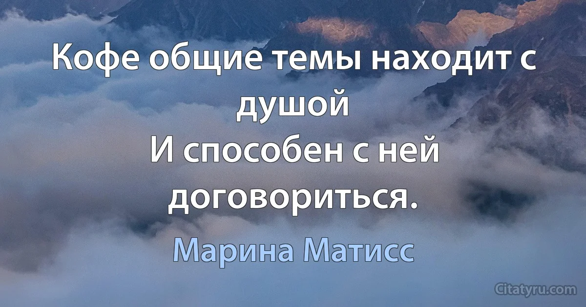 Кофе общие темы находит с душой
И способен с ней договориться. (Марина Матисс)