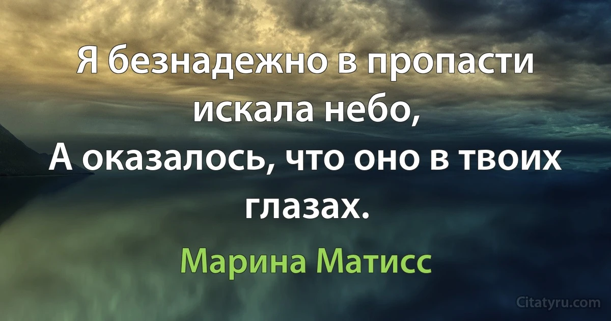 Я безнадежно в пропасти искала небо,
А оказалось, что оно в твоих глазах. (Марина Матисс)