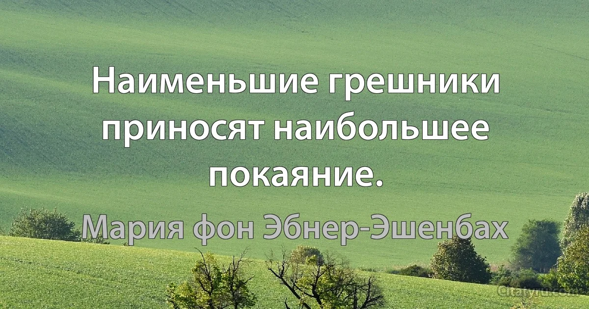 Наименьшие грешники приносят наибольшее покаяние. (Мария фон Эбнер-Эшенбах)