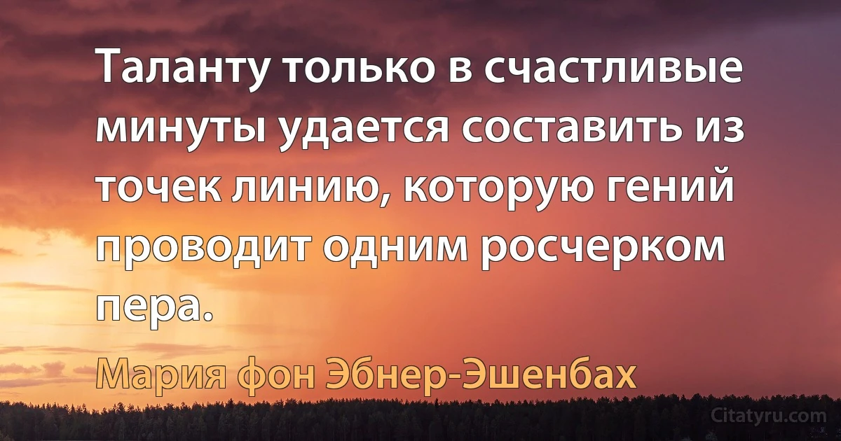 Таланту только в счастливые минуты удается составить из точек линию, которую гений проводит одним росчерком пера. (Мария фон Эбнер-Эшенбах)