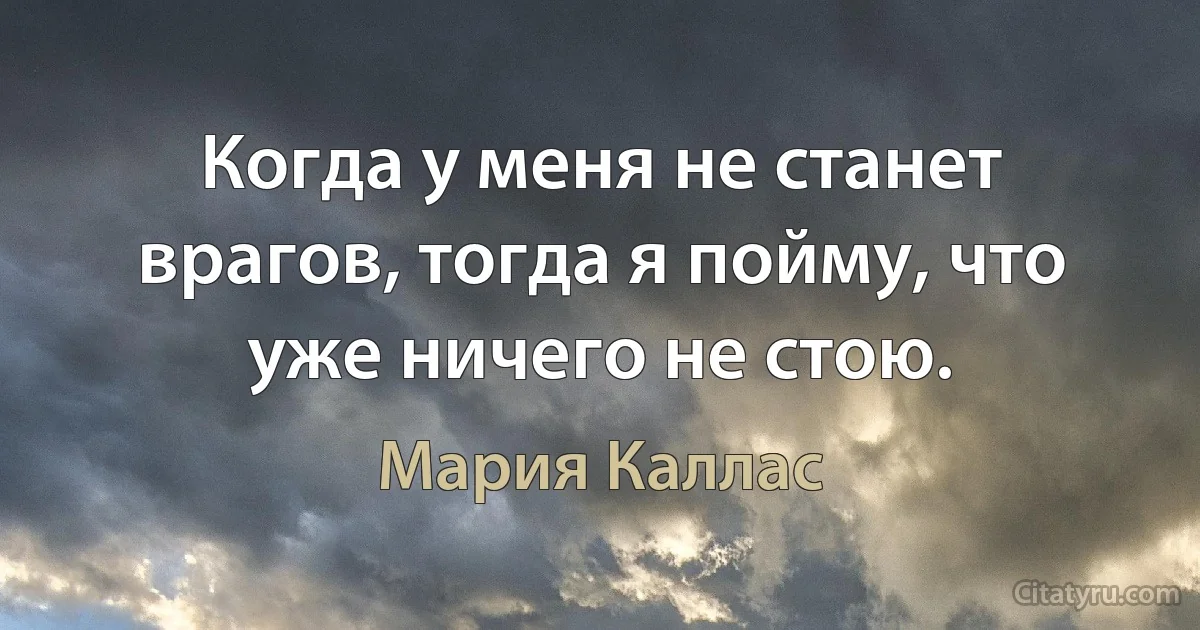 Когда у меня не станет врагов, тогда я пойму, что уже ничего не стою. (Мария Каллас)