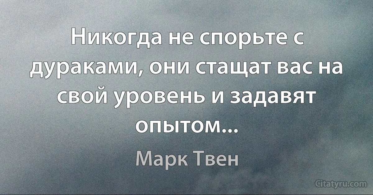 Никогда не спорьте с дураками, они стащат вас на свой уровень и задавят опытом... (Марк Твен)