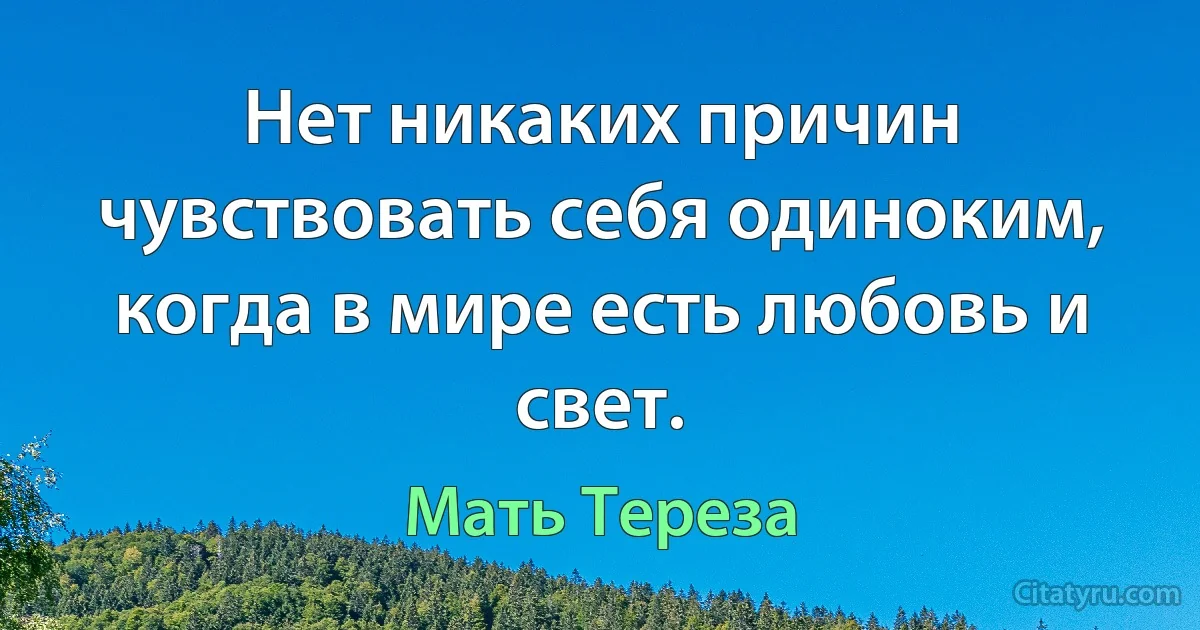 Нет никаких причин чувствовать себя одиноким, когда в мире есть любовь и свет. (Мать Тереза)