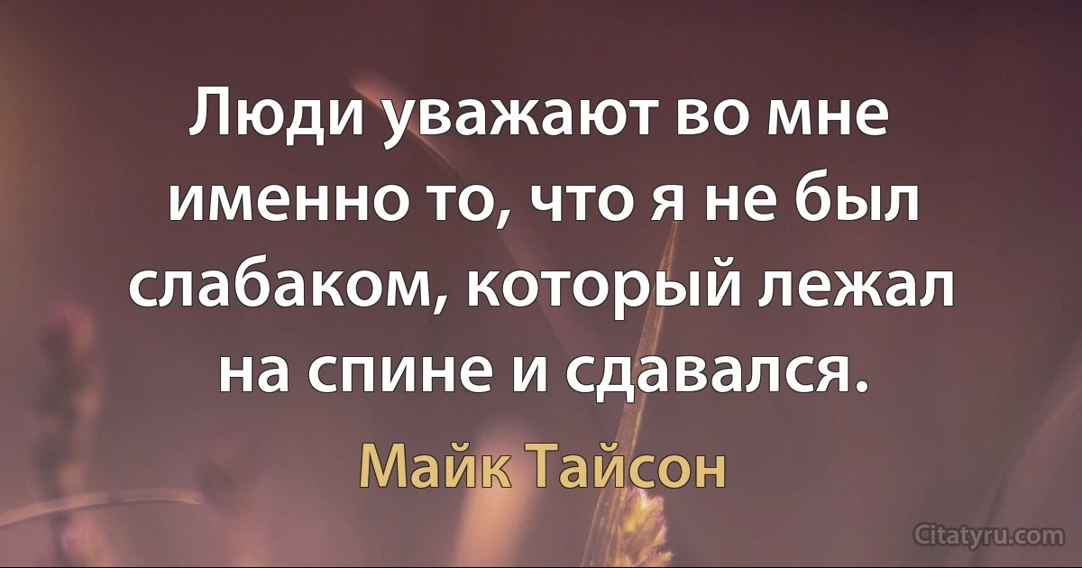 Люди уважают во мне именно то, что я не был слабаком, который лежал на спине и сдавался. (Майк Тайсон)