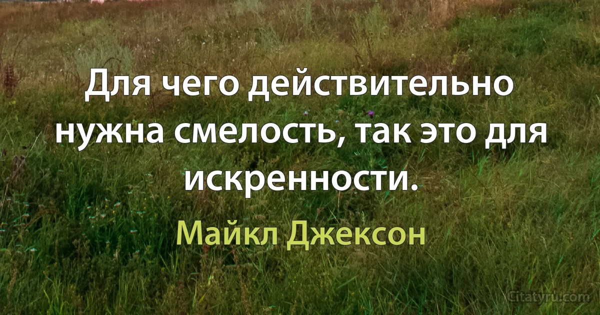 Для чего действительно нужна смелость, так это для искренности. (Майкл Джексон)