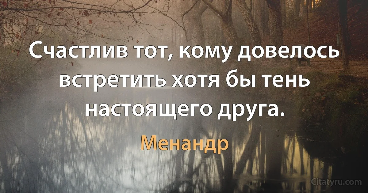 Счастлив тот, кому довелось встретить хотя бы тень настоящего друга. (Менандр)