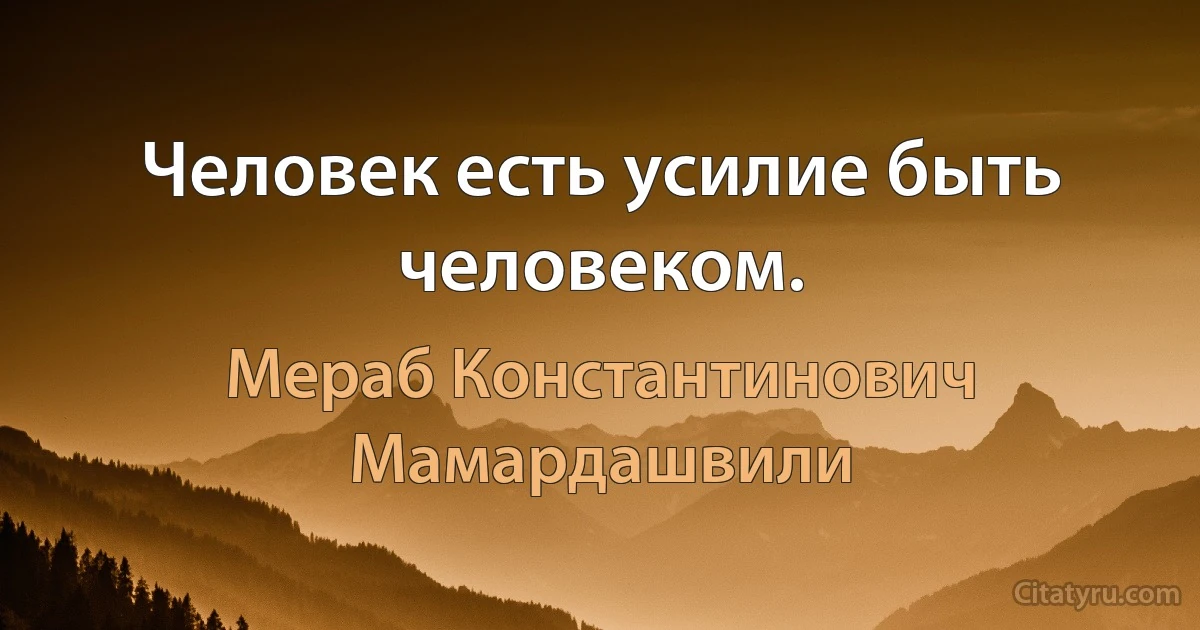 Человек есть усилие быть человеком. (Мераб Константинович Мамардашвили)