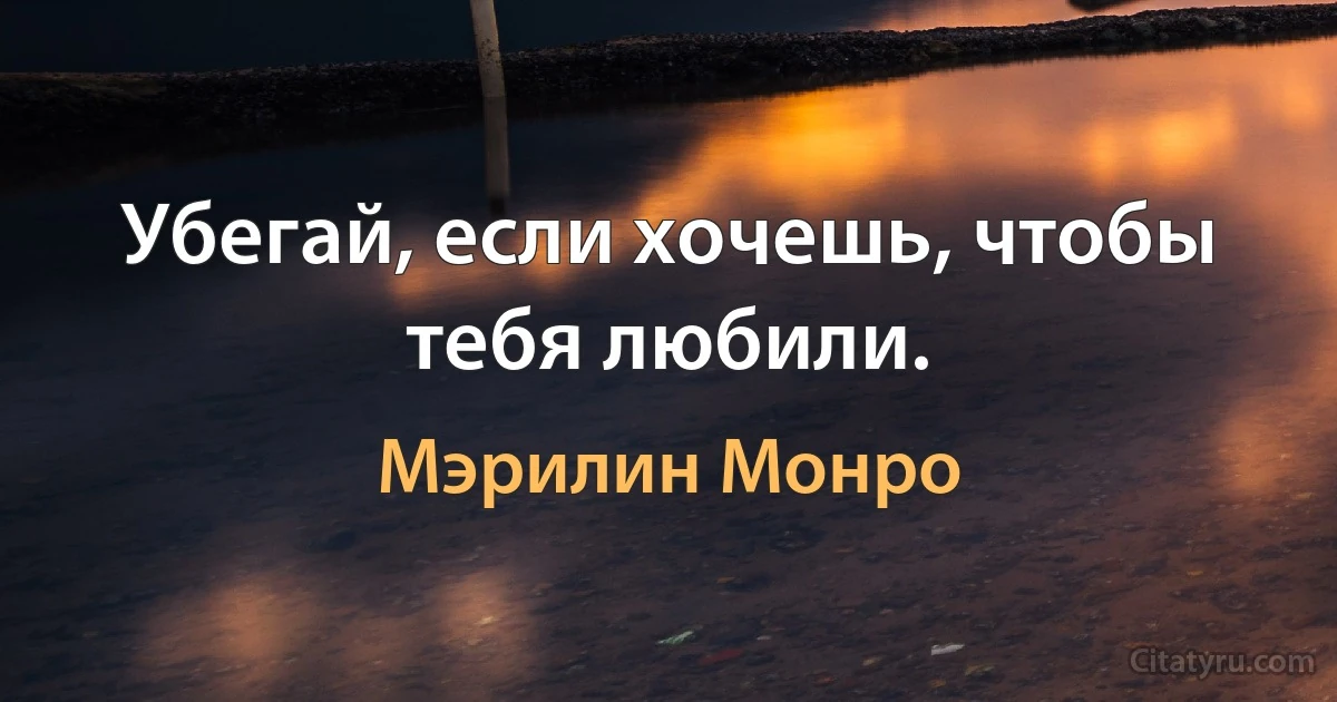 Убегай, если хочешь, чтобы тебя любили. (Мэрилин Монро)