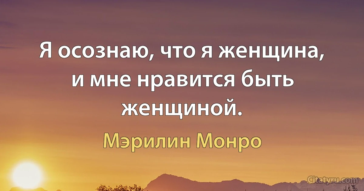 Я осознаю, что я женщина, и мне нравится быть женщиной. (Мэрилин Монро)