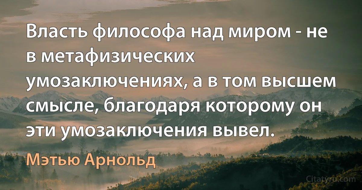 Власть философа над миром - не в метафизических умозаключениях, а в том высшем смысле, благодаря которому он эти умозаключения вывел. (Мэтью Арнольд)