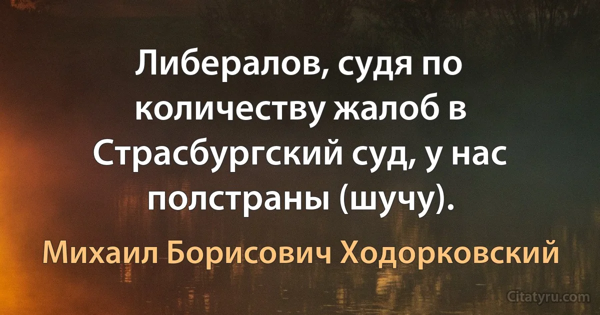 Либералов, судя по количеству жалоб в Страсбургский суд, у нас полстраны (шучу). (Михаил Борисович Ходорковский)