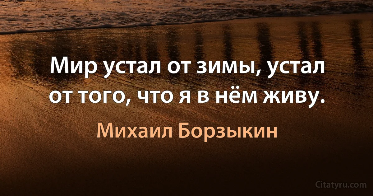 Мир устал от зимы, устал
от того, что я в нём живу. (Михаил Борзыкин)