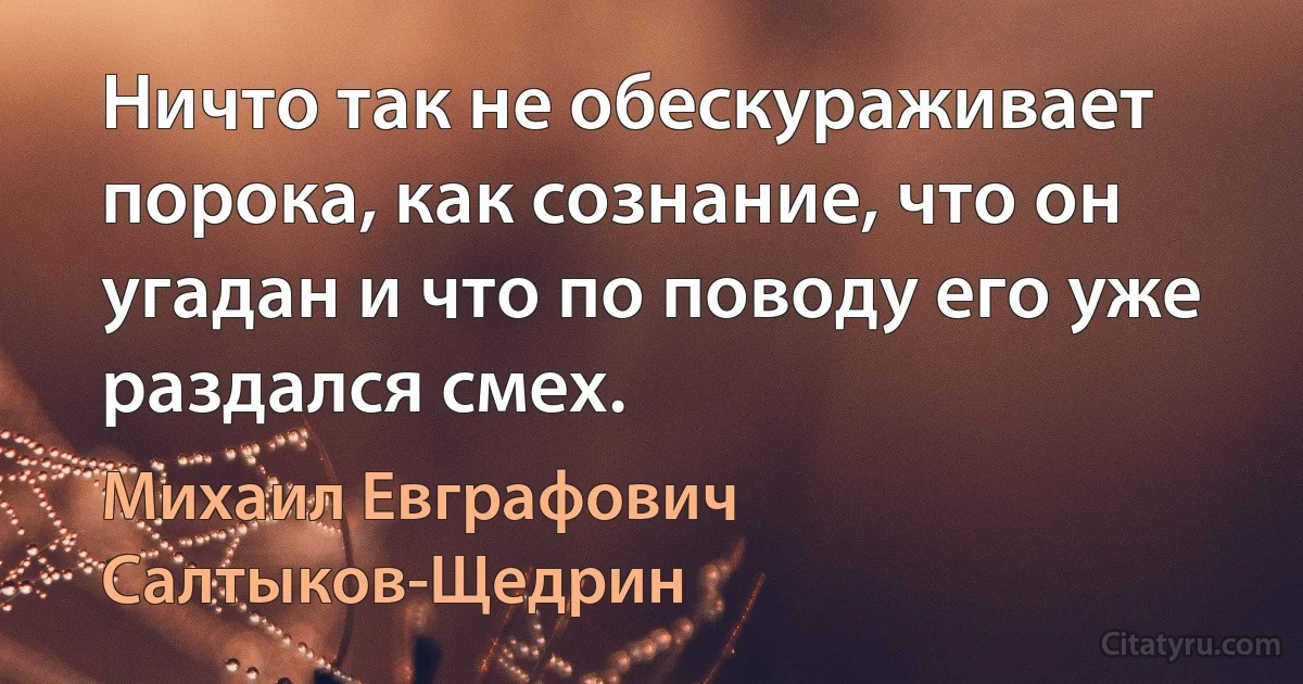 Ничто так не обескураживает порока, как сознание, что он угадан и что по поводу его уже раздался смех. (Михаил Евграфович Салтыков-Щедрин)