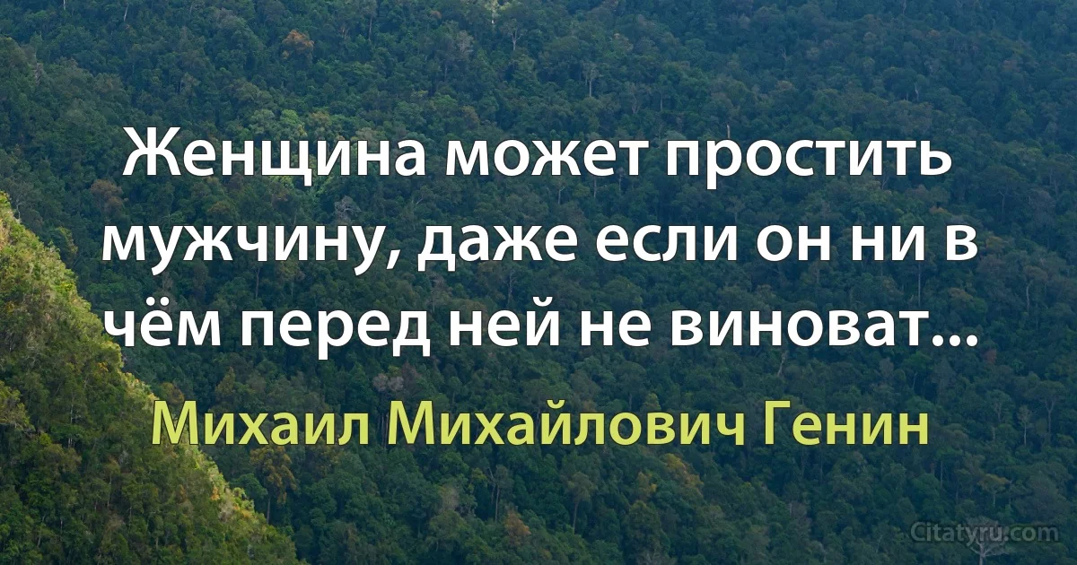 Женщина может простить мужчину, даже если он ни в чём перед ней не виноват... (Михаил Михайлович Генин)