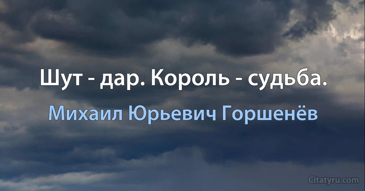 Шут - дар. Король - судьба. (Михаил Юрьевич Горшенёв)