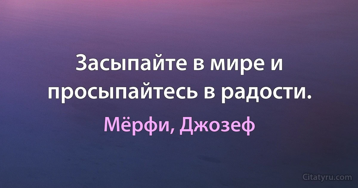 Засыпайте в мире и просыпайтесь в радости. (Мёрфи, Джозеф)