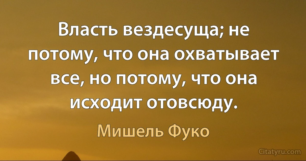 Власть вездесуща; не потому, что она охватывает все, но потому, что она исходит отовсюду. (Мишель Фуко)