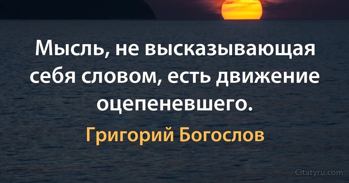 Мысль, не высказывающая себя словом, есть движение оцепеневшего. (Григорий Богослов)