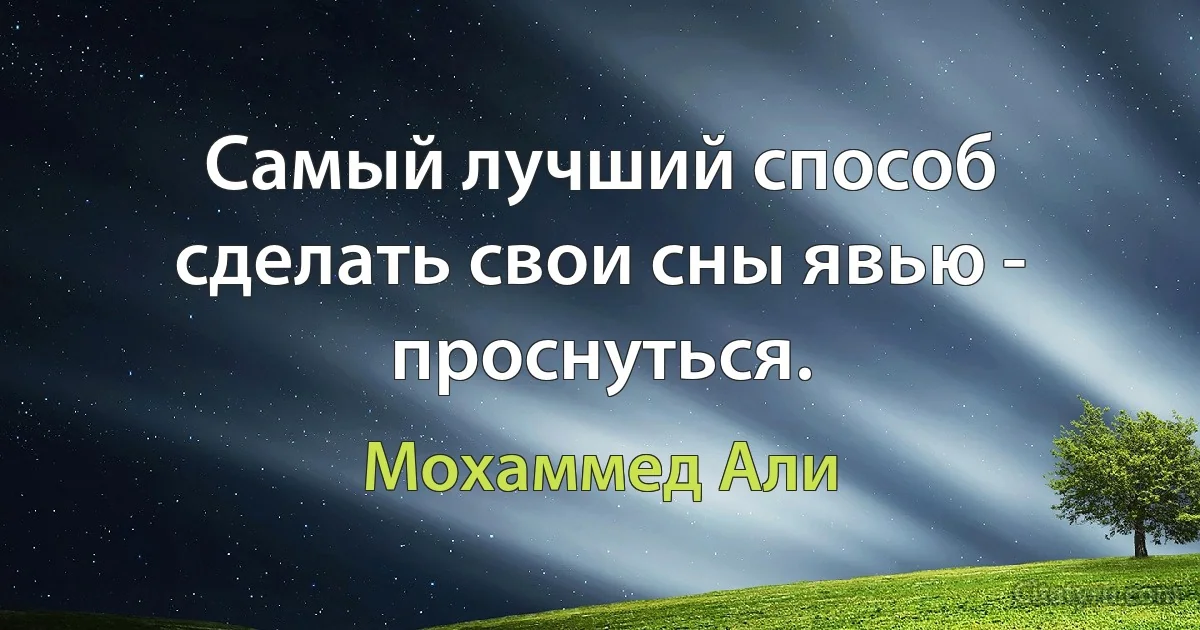 Самый лучший способ сделать свои сны явью - проснуться. (Мохаммед Али)