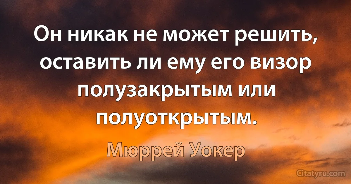 Он никак не может решить, оставить ли ему его визор полузакрытым или полуоткрытым. (Мюррей Уокер)