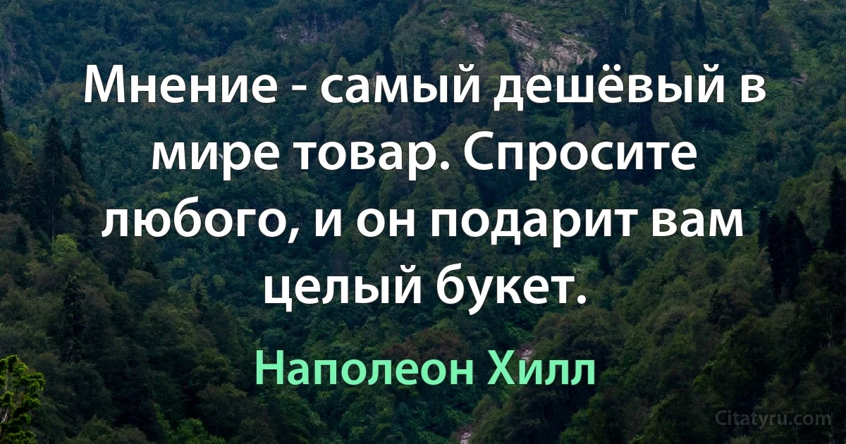 Мнение - самый дешёвый в мире товар. Спросите любого, и он подарит вам целый букет. (Наполеон Хилл)