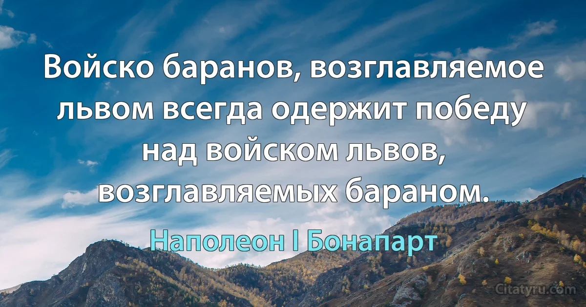 Войско баранов, возглавляемое львом всегда одержит победу над войском львов, возглавляемых бараном. (Наполеон I Бонапарт)