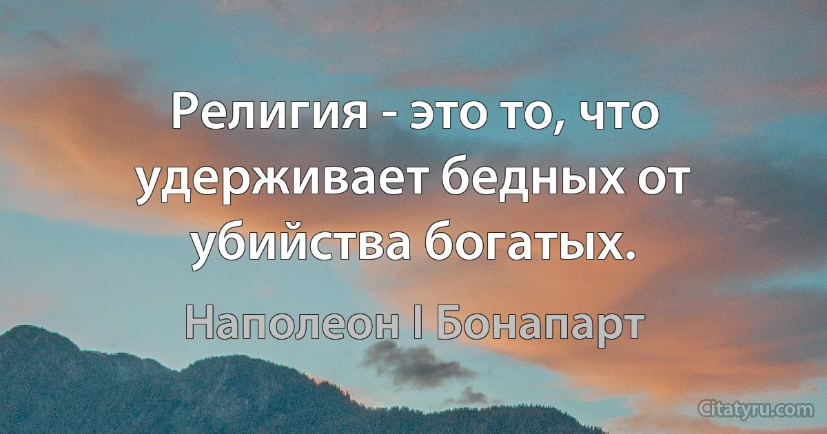 Религия - это то, что удерживает бедных от убийства богатых. (Наполеон I Бонапарт)