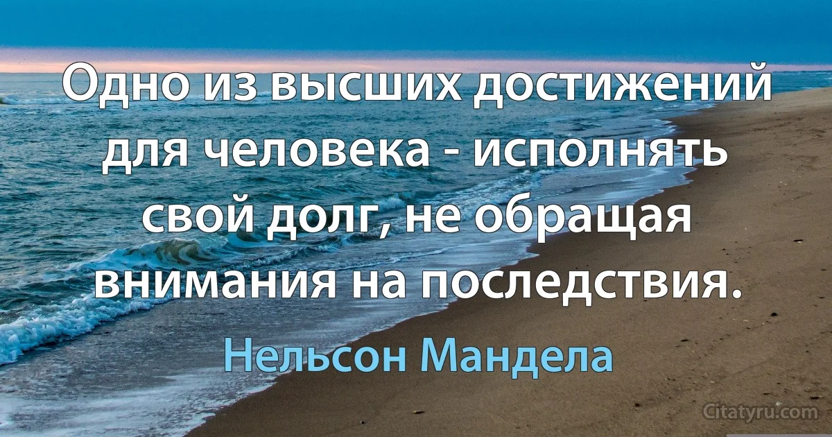 Одно из высших достижений для человека - исполнять свой долг, не обращая внимания на последствия. (Нельсон Мандела)