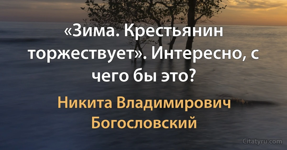 «Зима. Крестьянин торжествует». Интересно, с чего бы это? (Никита Владимирович Богословский)