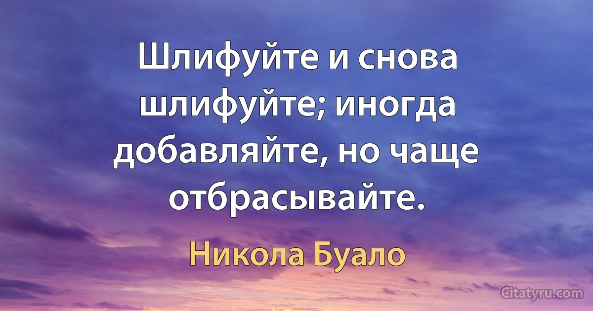 Шлифуйте и снова шлифуйте; иногда добавляйте, но чаще отбрасывайте. (Никола Буало)