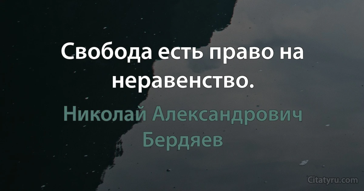 Свобода есть право на неравенство. (Николай Александрович Бердяев)