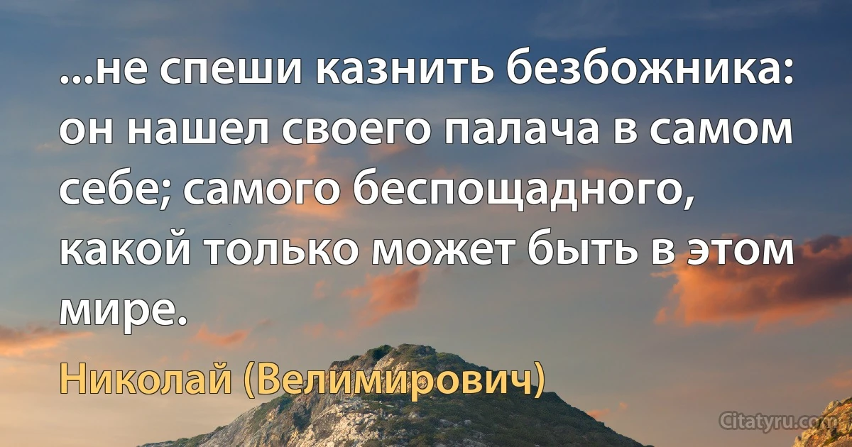 ...не спеши казнить безбожника: он нашел своего палача в самом себе; самого беспощадного, какой только может быть в этом мире. (Николай (Велимирович))