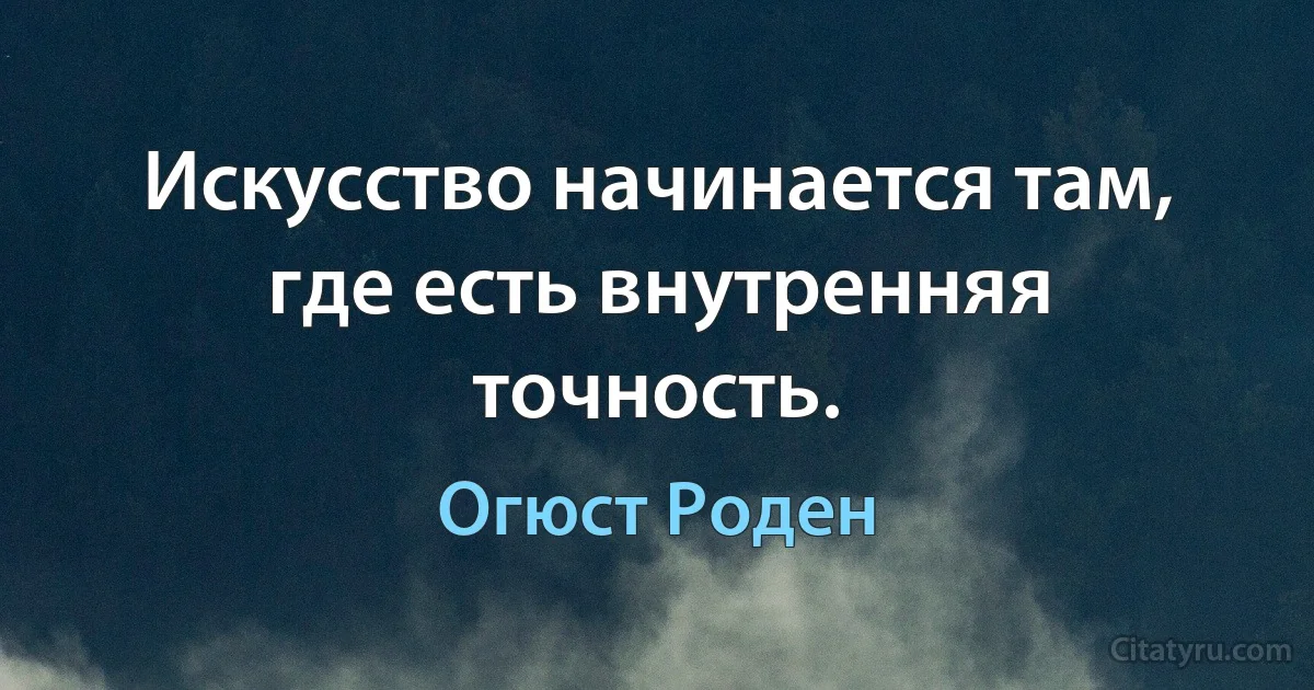 Искусство начинается там, где есть внутренняя точность. (Огюст Роден)