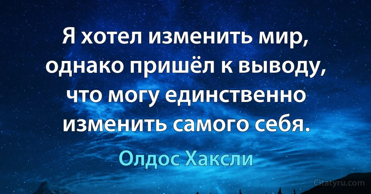 Я хотел изменить мир, однако пришёл к выводу, что могу единственно изменить самого себя. (Олдос Хаксли)