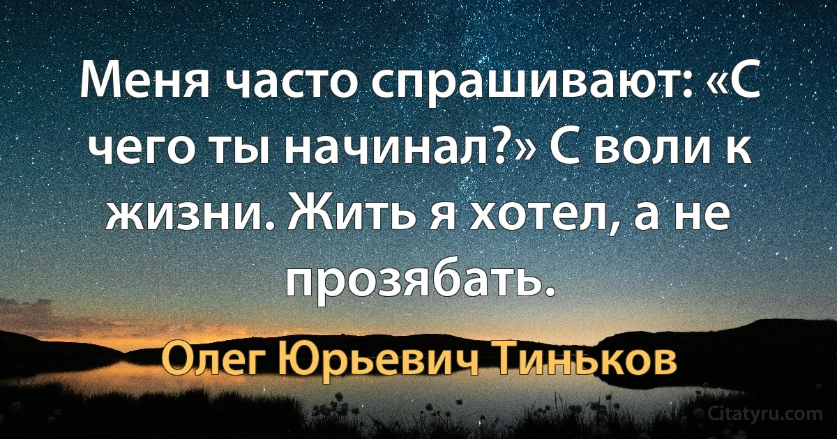 Меня часто спрашивают: «С чего ты начинал?» С воли к жизни. Жить я хотел, а не прозябать. (Олег Юрьевич Тиньков)